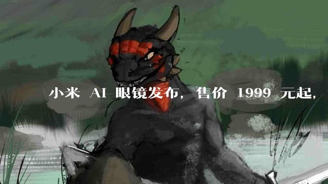 小米 AI 眼镜发布，售价 1999 元起，有哪些功能亮点？你看好其市场前景吗？