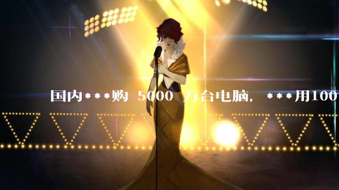 国内***购 5000 万台电脑，***用100％ 国产芯和操作系统，意味着什么？