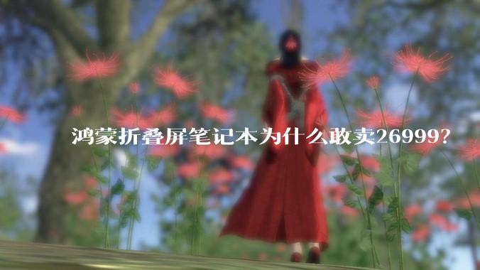 鸿蒙折叠屏笔记本为什么敢卖26999？